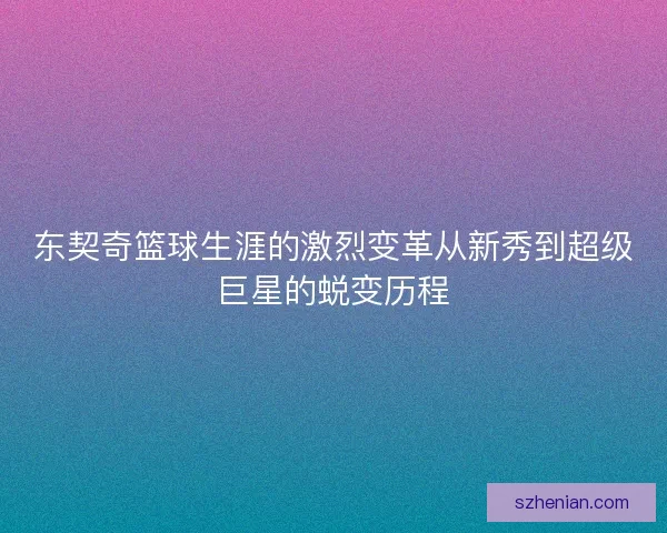 东契奇篮球生涯的激烈变革从新秀到超级巨星的蜕变历程 东契奇篮球生涯的激烈变革从新秀到超级巨星的蜕变历程
