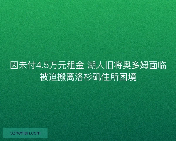 因未付4.5万元租金 湖人旧将奥多姆面临被迫搬离洛杉矶住所困境 因未付4.5万元租金 湖人旧将奥多姆面临被迫搬离洛杉矶住所困境