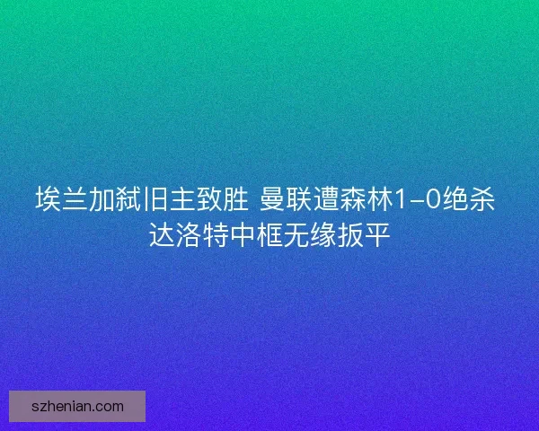 埃兰加弑旧主致胜 曼联遭森林1-0绝杀 达洛特中框无缘扳平 埃兰加弑旧主致胜 曼联遭森林1-0绝杀 达洛特中框无缘扳平