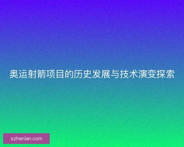 奥运射箭项目的历史发展与技术演变探索 奥运射箭项目的历史发展与技术演变探索