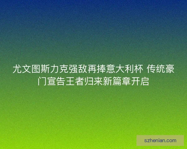 尤文图斯力克强敌再捧意大利杯 传统豪门宣告王者归来新篇章开启 尤文图斯力克强敌再捧意大利杯 传统豪门宣告王者归来新篇章开启