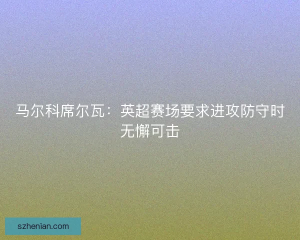 马尔科席尔瓦：英超赛场要求进攻防守时无懈可击