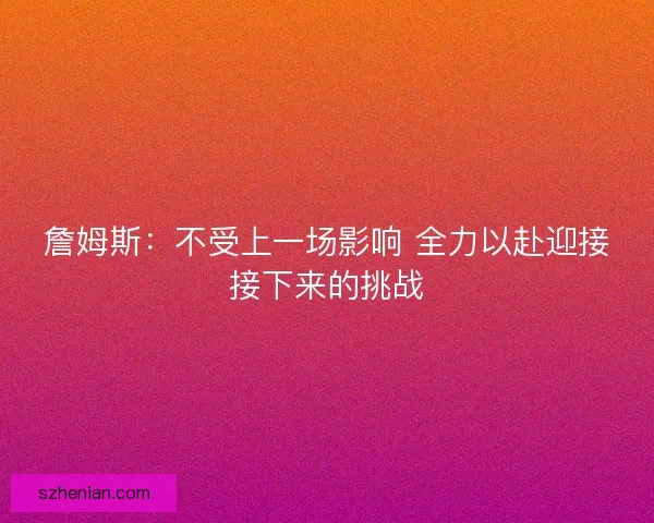 詹姆斯:不受上一场影响 全力以赴迎接接下来的挑战 詹姆斯:不受上一场影响 全力以赴迎接接下来的挑战