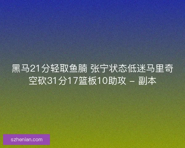 黑马21分轻取鱼腩 张宁状态低迷马里奇空砍31分17篮板10助攻 - 副本