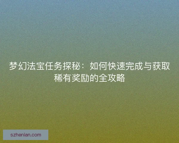 梦幻法宝任务探秘：如何快速完成与获取稀有奖励的全攻略