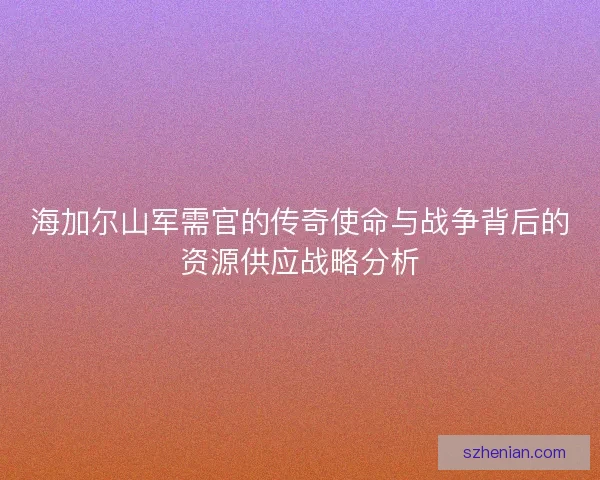海加尔山军需官的传奇使命与战争背后的资源供应战略分析