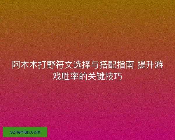 阿木木打野符文选择与搭配指南 提升游戏胜率的关键技巧