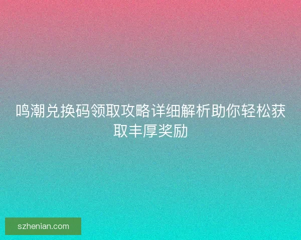鸣潮兑换码领取攻略详细解析助你轻松获取丰厚奖励