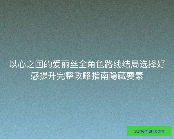 以心之国的爱丽丝全角色路线结局选择好感提升完整攻略指南隐藏要素 以心之国的爱丽丝全角色路线结局选择好感提升完整攻略指南隐藏要素