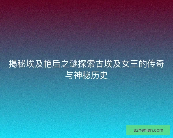 揭秘埃及艳后之谜探索古埃及女王的传奇与神秘历史