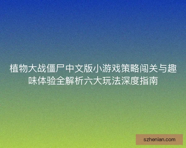 植物大战僵尸中文版小游戏策略闯关与趣味体验全解析六大玩法深度指南