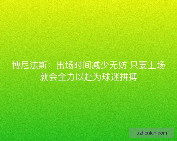 博尼法斯：出场时间减少无妨 只要上场就会全力以赴为球迷拼搏