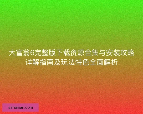 大富翁6完整版下载资源合集与安装攻略详解指南及玩法特色全面解析 大富翁6完整版下载资源合集与安装攻略详解指南及玩法特色全面解析