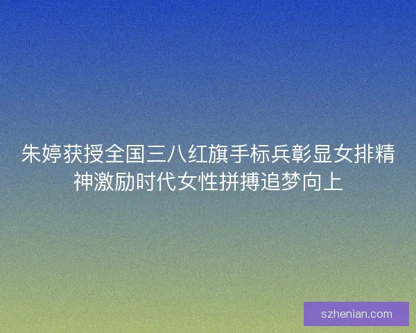 朱婷获授全国三八红旗手标兵彰显女排精神激励时代女性拼搏追梦向上 朱婷获授全国三八红旗手标兵彰显女排精神激励时代女性拼搏追梦向上