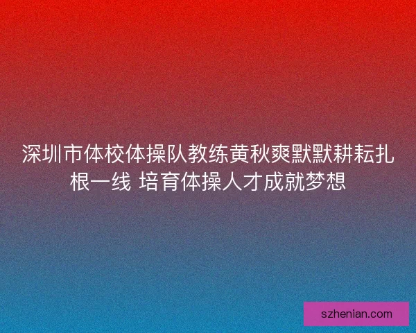 深圳市体校体操队教练黄秋爽默默耕耘扎根一线 培育体操人才成就梦想 深圳市体校体操队教练黄秋爽默默耕耘扎根一线 培育体操人才成就梦想