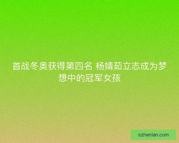 首战冬奥获得第四名 杨婧茹立志成为梦想中的冠军女孩 首战冬奥获得第四名 杨婧茹立志成为梦想中的冠军女孩