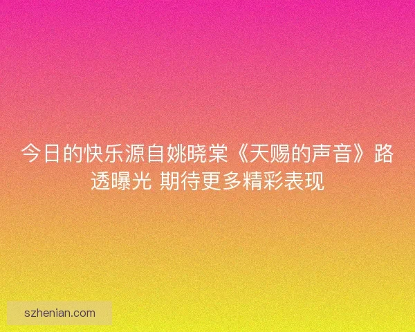 今日的快乐源自姚晓棠《天赐的声音》路透曝光 期待更多精彩表现 今日的快乐源自姚晓棠《天赐的声音》路透曝光 期待更多精彩表现