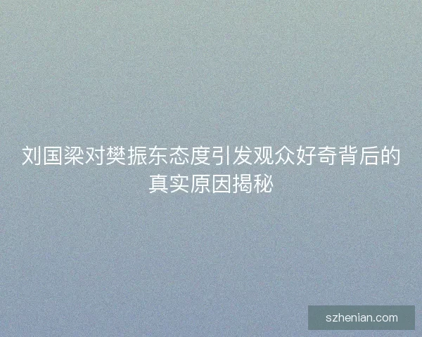 刘国梁对樊振东态度引发观众好奇背后的真实原因揭秘
