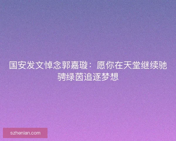 国安发文悼念郭嘉璇:愿你在天堂继续驰骋绿茵追逐梦想 国安发文悼念郭嘉璇:愿你在天堂继续驰骋绿茵追逐梦想