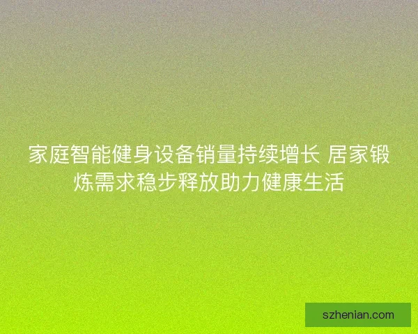 家庭智能健身设备销量持续增长 居家锻炼需求稳步释放助力健康生活