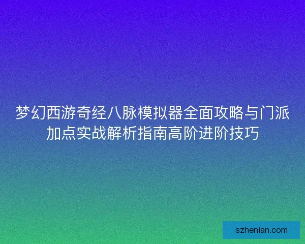 梦幻西游奇经八脉模拟器全面攻略与门派加点实战解析指南高阶进阶技巧 梦幻西游奇经八脉模拟器全面攻略与门派加点实战解析指南高阶进阶技巧