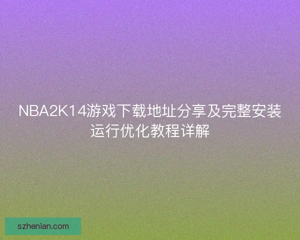 NBA2K14游戏下载地址分享及完整安装运行优化教程详解 NBA2K14游戏下载地址分享及完整安装运行优化教程详解