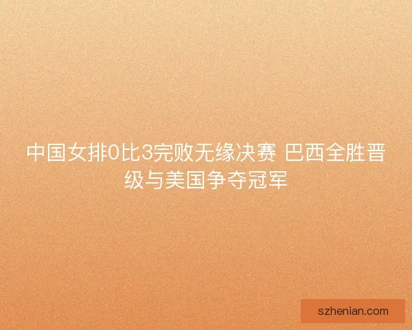 中国女排0比3完败无缘决赛 巴西全胜晋级与美国争夺冠军
