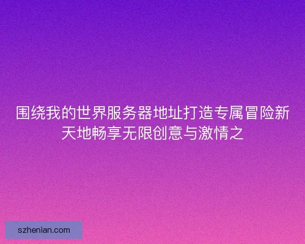 围绕我的世界服务器地址打造专属冒险新天地畅享无限创意与激情之 围绕我的世界服务器地址打造专属冒险新天地畅享无限创意与激情之