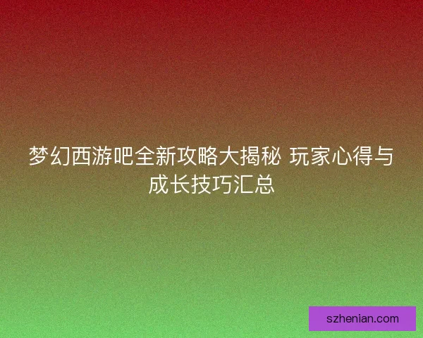 梦幻西游吧全新攻略大揭秘 玩家心得与成长技巧汇总