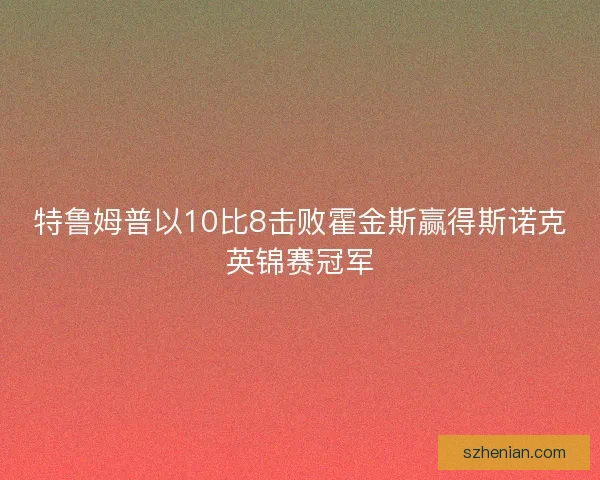 特鲁姆普以10比8击败霍金斯赢得斯诺克英锦赛冠军