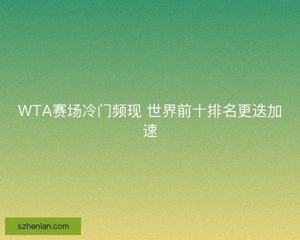 WTA赛场冷门频现 世界前十排名更迭加速 WTA赛场冷门频现 世界前十排名更迭加速
