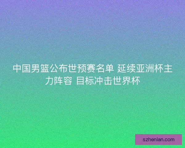 中国男篮公布世预赛名单 延续亚洲杯主力阵容 目标冲击世界杯 中国男篮公布世预赛名单 延续亚洲杯主力阵容 目标冲击世界杯