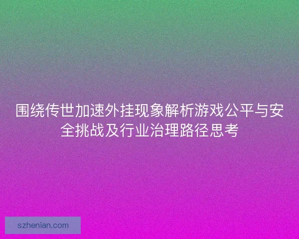 围绕传世加速外挂现象解析游戏公平与安全挑战及行业治理路径思考 围绕传世加速外挂现象解析游戏公平与安全挑战及行业治理路径思考