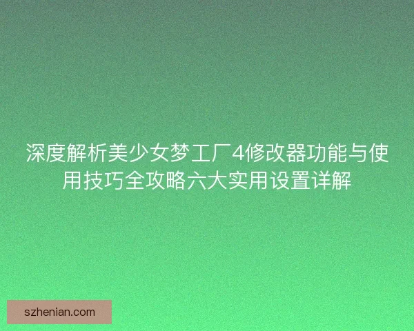 深度解析美少女梦工厂4修改器功能与使用技巧全攻略六大实用设置详解 深度解析美少女梦工厂4修改器功能与使用技巧全攻略六大实用设置详解