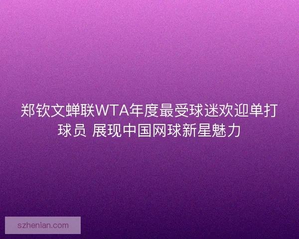 郑钦文蝉联WTA年度最受球迷欢迎单打球员 展现中国网球新星魅力 郑钦文蝉联WTA年度最受球迷欢迎单打球员 展现中国网球新星魅力