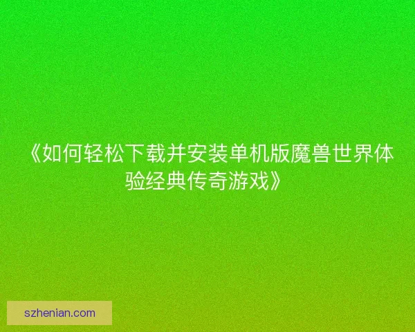 《如何轻松下载并安装单机版魔兽世界体验经典传奇游戏》