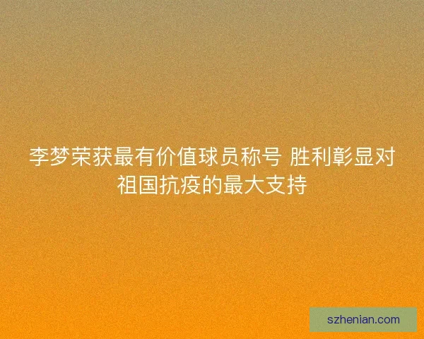 李梦荣获最有价值球员称号 胜利彰显对祖国抗疫的最大支持