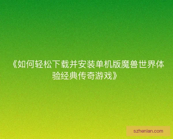 《如何轻松下载并安装单机版魔兽世界体验经典传奇游戏》