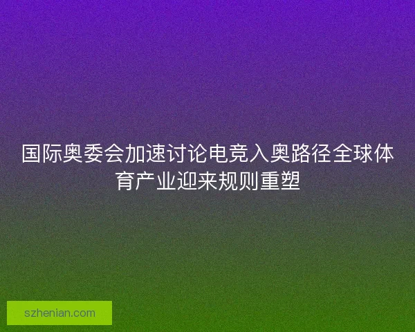 国际奥委会加速讨论电竞入奥路径全球体育产业迎来规则重塑 国际奥委会加速讨论电竞入奥路径全球体育产业迎来规则重塑