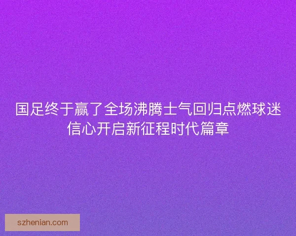 国足终于赢了全场沸腾士气回归点燃球迷信心开启新征程时代篇章