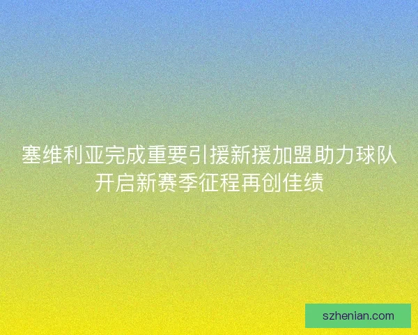 塞维利亚完成重要引援新援加盟助力球队开启新赛季征程再创佳绩