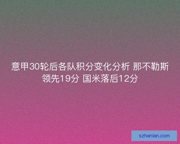 意甲30轮后各队积分变化分析 那不勒斯领先19分 国米落后12分